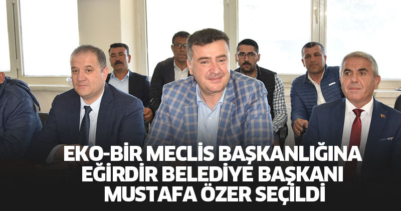 Eko-Bir Meclis Başkanlığına Eğirdir Belediye Başkanı Mustafa Özer Seçildi