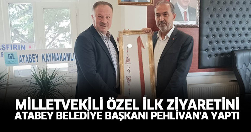 Milletvekili Özel ilk ziyaretini Atabey Belediye Başkanı Pehlivan'a yaptı
