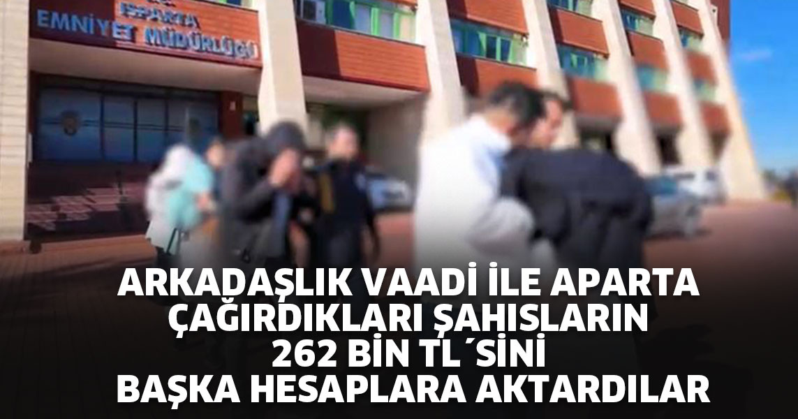 Arkadaşlık vaadi ile aparta çağırdıkları şahısların 262 bin TL´sini başka hesaplara aktardılar